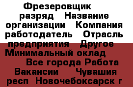 Фрезеровщик 4-6 разряд › Название организации ­ Компания-работодатель › Отрасль предприятия ­ Другое › Минимальный оклад ­ 40 000 - Все города Работа » Вакансии   . Чувашия респ.,Новочебоксарск г.